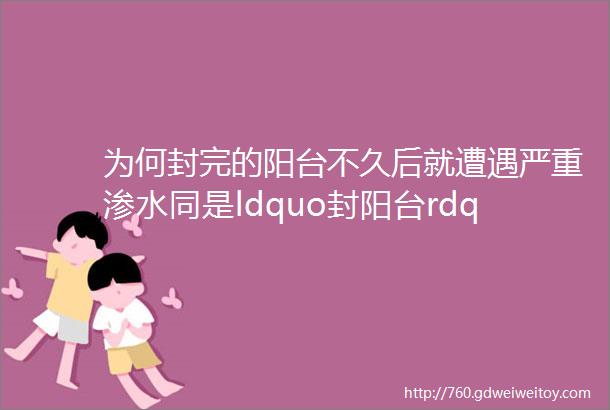 为何封完的阳台不久后就遭遇严重渗水同是ldquo封阳台rdquo价格差那么大