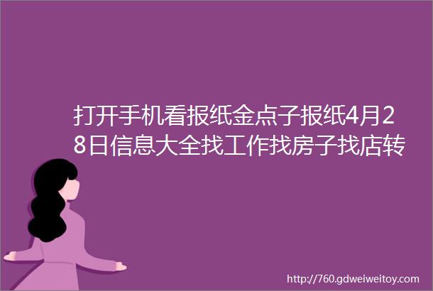 打开手机看报纸金点子报纸4月28日信息大全找工作找房子找店转店就看金点子莱芜人都知道